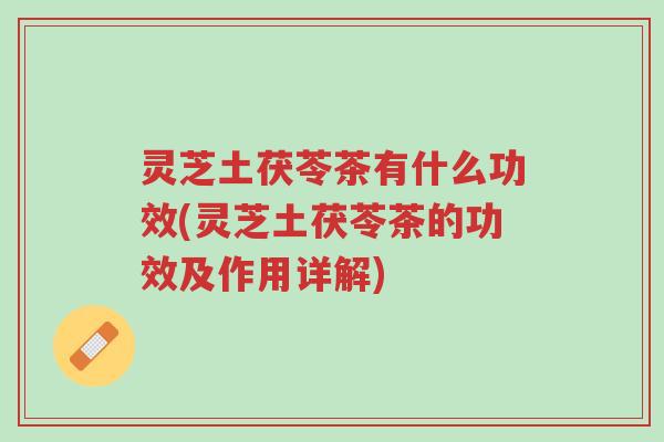 灵芝土茯苓茶有什么功效(灵芝土茯苓茶的功效及作用详解)-第1张图片-超越 灵芝土茯苓茶有什么功效(灵芝土茯苓茶的功效及作用详解)-第1张图片-超越