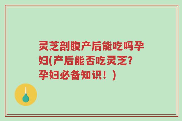 灵芝剖腹产后能吃吗孕妇(产后能否吃灵芝?孕妇必备知识!)-第1张图片-超越 灵芝剖腹产后能吃吗孕妇(产后能否吃灵芝?孕妇必备知识!)-第1张图片-超越