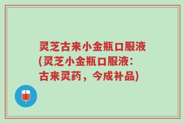 灵芝古来小金瓶口服液(灵芝小金瓶口服液:古来灵药,今成补品)-第1张图片-超越 灵芝古来小金瓶口服液(灵芝小金瓶口服液:古来灵药,今成补品)-第1张图片-超越