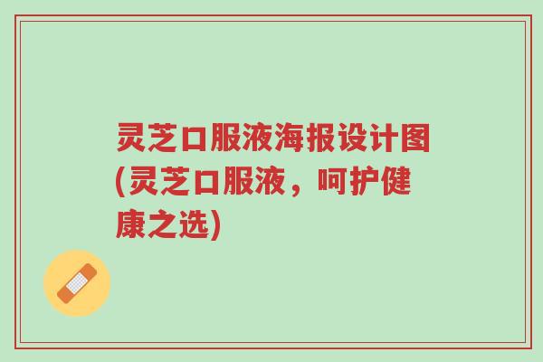 灵芝口服液海报设计图(灵芝口服液,呵护健康之选)-第1张图片-超越 灵芝口服液海报设计图(灵芝口服液,呵护健康之选)-第1张图片-超越
