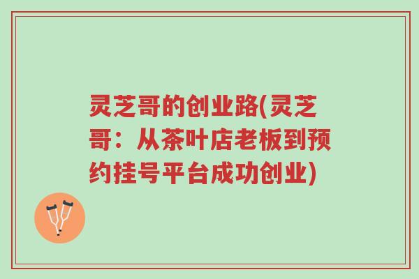 灵芝哥的创业路(灵芝哥:从茶叶店老板到预约挂号平台成功创业)-第1张图片-超越 灵芝哥的创业路(灵芝哥:从茶叶店老板到预约挂号平台成功创业)-第1张图片-超越