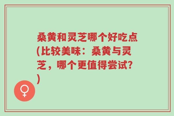桑黄和灵芝哪个好吃点(比较美味:桑黄与灵芝,哪个更值得尝试?)-第1张图片-超越 桑黄和灵芝哪个好吃点(比较美味:桑黄与灵芝,哪个更值得尝试?)-第1张图片-超越