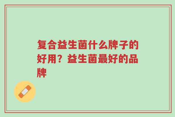 复合益生菌什么牌子的好用?益生菌最好的品牌-第1张图片-超越 复合益生菌什么牌子的好用?益生菌最好的品牌-第1张图片-超越