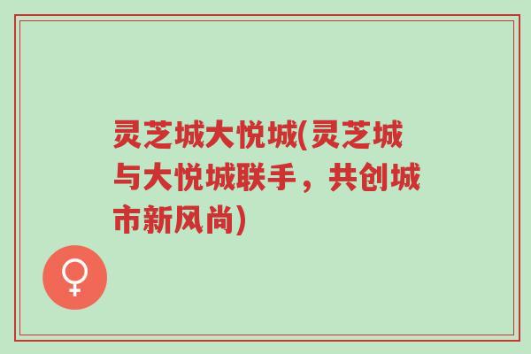 灵芝城大悦城(灵芝城与大悦城联手,共创城市新风尚)-第1张图片-超越 灵芝城大悦城(灵芝城与大悦城联手,共创城市新风尚)-第1张图片-超越