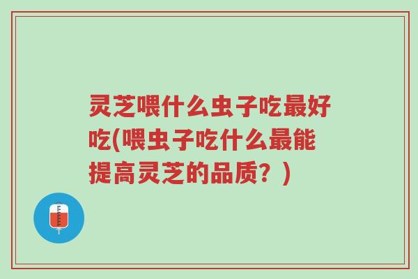 灵芝喂什么虫子吃最好吃(喂虫子吃什么最能提高灵芝的品质?)-第1张图片-超越 灵芝喂什么虫子吃最好吃(喂虫子吃什么最能提高灵芝的品质?)-第1张图片-超越