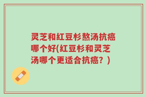 灵芝和红豆杉熬汤抗癌哪个好(红豆杉和灵芝汤哪个更适合抗癌?)-第1张图片-超越 灵芝和红豆杉熬汤抗癌哪个好(红豆杉和灵芝汤哪个更适合抗癌?)-第1张图片-超越