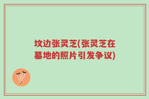 坟边张灵芝(张灵芝在墓地的照片引发争议)-第1张图片-超越 坟边张灵芝(张灵芝在墓地的照片引发争议)-第1张图片-超越