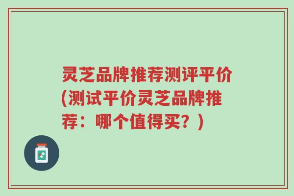 灵芝品牌推荐测评平价(测试平价灵芝品牌推荐:哪个值得买?)-第1张图片-超越 灵芝品牌推荐测评平价(测试平价灵芝品牌推荐:哪个值得买?)-第1张图片-超越