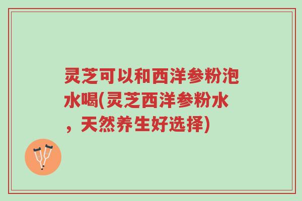 灵芝可以和西洋参粉泡水喝(灵芝西洋参粉水,天然养生好选择)-第1张图片-超越 灵芝可以和西洋参粉泡水喝(灵芝西洋参粉水,天然养生好选择)-第1张图片-超越