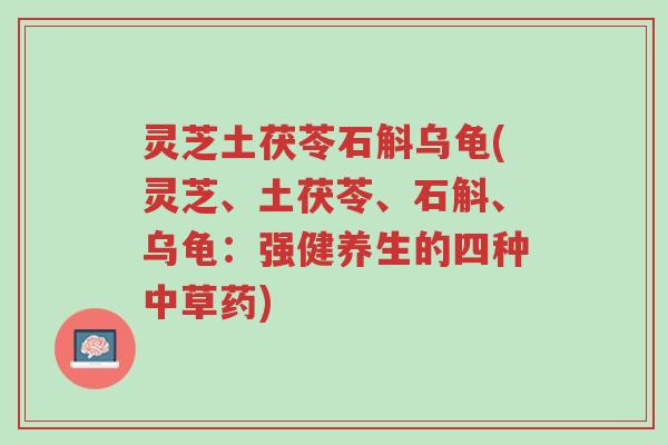 灵芝土茯苓石斛乌龟(灵芝、土茯苓、石斛、乌龟：强健养生的四种中草药)-第1张图片-超越