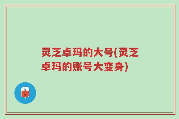 灵芝卓玛的大号(灵芝卓玛的账号大变身)-第1张图片-超越 灵芝卓玛的大号(灵芝卓玛的账号大变身)-第1张图片-超越