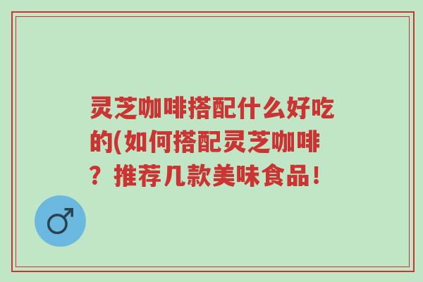 灵芝咖啡搭配什么好吃的(如何搭配灵芝咖啡?推荐几款美味食品!-第1张图片-超越 灵芝咖啡搭配什么好吃的(如何搭配灵芝咖啡?推荐几款美味食品!-第1张图片-超越