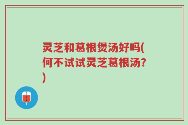 灵芝和葛根煲汤好吗(何不试试灵芝葛根汤?)-第1张图片-超越 灵芝和葛根煲汤好吗(何不试试灵芝葛根汤?)-第1张图片-超越