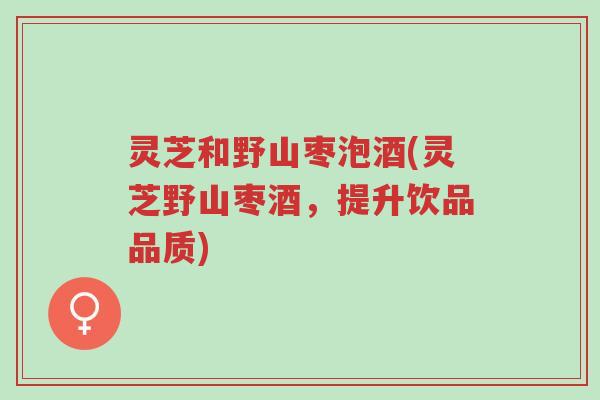 灵芝和野山枣泡酒(灵芝野山枣酒,提升饮品品质)-第1张图片-超越 灵芝和野山枣泡酒(灵芝野山枣酒,提升饮品品质)-第1张图片-超越