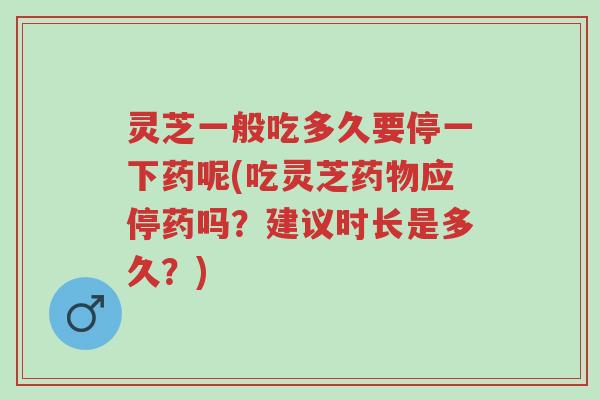 灵芝一般吃多久要停一下药呢(吃灵芝药物应停药吗?建议时长是多久?)-第1张图片-超越 灵芝一般吃多久要停一下药呢(吃灵芝药物应停药吗?建议时长是多久?)-第1张图片-超越