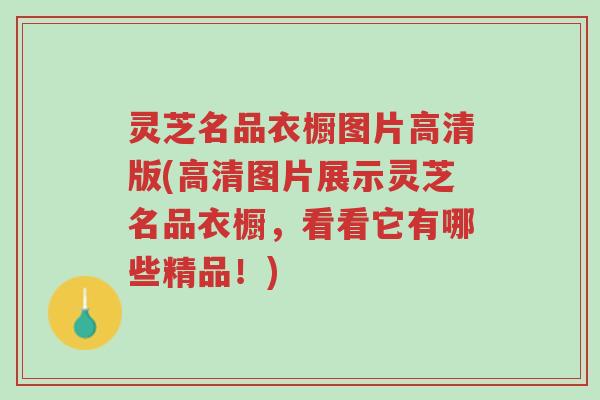 灵芝名品衣橱图片高清版(高清图片展示灵芝名品衣橱，看看它有哪些精品！)-第1张图片-超越