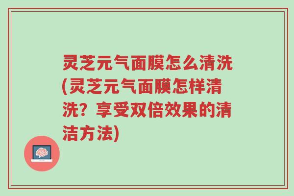 灵芝元气面膜怎么清洗(灵芝元气面膜怎样清洗?享受双倍效果的清洁方法)-第1张图片-超越 灵芝元气面膜怎么清洗(灵芝元气面膜怎样清洗?享受双倍效果的清洁方法)-第1张图片-超越