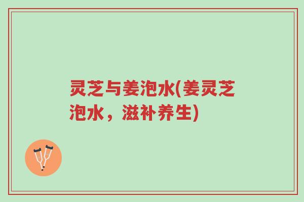 灵芝与姜泡水(姜灵芝泡水,滋补养生)-第1张图片-超越 灵芝与姜泡水(姜灵芝泡水,滋补养生)-第1张图片-超越