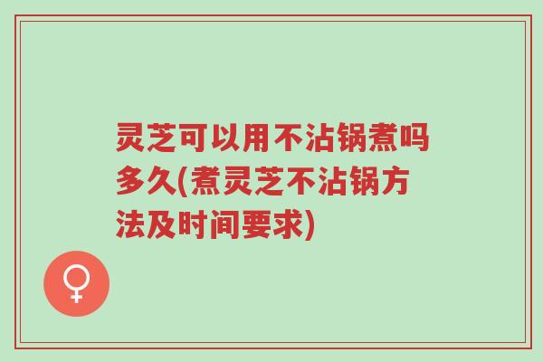 灵芝可以用不沾锅煮吗多久(煮灵芝不沾锅方法及时间要求)-第1张图片-超越 灵芝可以用不沾锅煮吗多久(煮灵芝不沾锅方法及时间要求)-第1张图片-超越