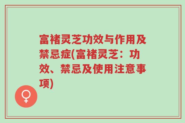 富褚灵芝功效与作用及禁忌症(富褚灵芝：功效、禁忌及使用注意事项)-第1张图片-超越