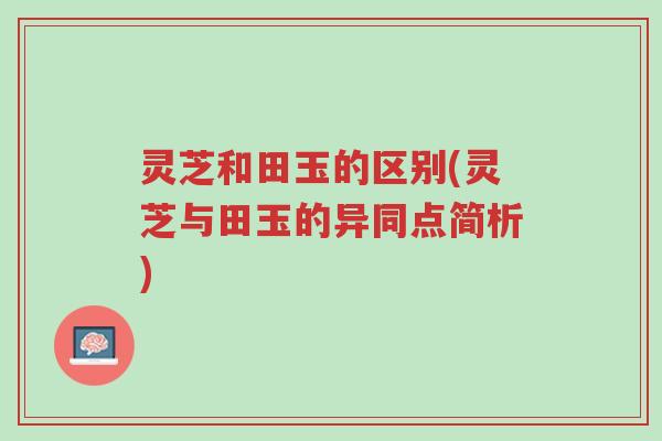 灵芝和田玉的区别(灵芝与田玉的异同点简析)-第1张图片-超越 灵芝和田玉的区别(灵芝与田玉的异同点简析)-第1张图片-超越