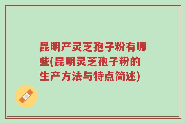 昆明产灵芝孢子粉有哪些(昆明灵芝孢子粉的生产方法与特点简述)-第1张图片-超越