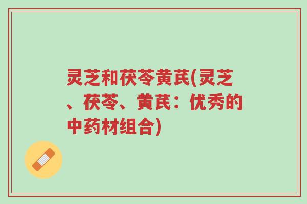 灵芝和茯苓黄芪(灵芝、茯苓、黄芪：优秀的中药材组合)-第1张图片-超越