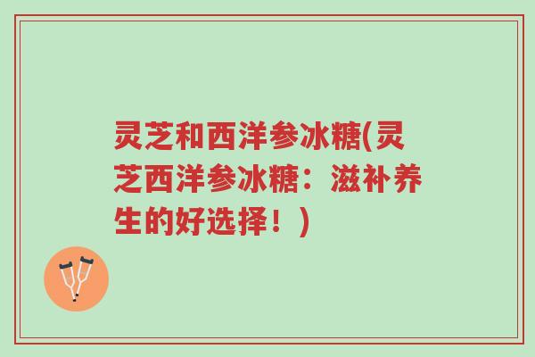 灵芝和西洋参冰糖(灵芝西洋参冰糖:滋补养生的好选择!)-第1张图片-超越 灵芝和西洋参冰糖(灵芝西洋参冰糖:滋补养生的好选择!)-第1张图片-超越