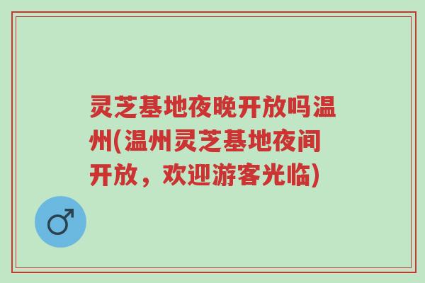 灵芝基地夜晚开放吗温州(温州灵芝基地夜间开放，欢迎游客光临)-第1张图片-超越