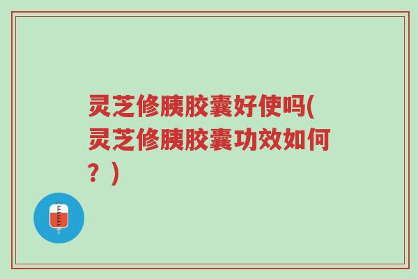灵芝修胰胶囊好使吗(灵芝修胰胶囊功效如何?)-第1张图片-超越 灵芝修胰胶囊好使吗(灵芝修胰胶囊功效如何?)-第1张图片-超越