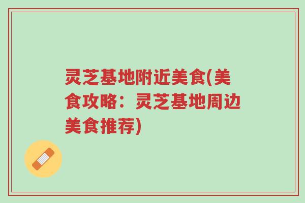 灵芝基地附近美食(美食攻略:灵芝基地周边美食推荐)-第1张图片-超越 灵芝基地附近美食(美食攻略:灵芝基地周边美食推荐)-第1张图片-超越