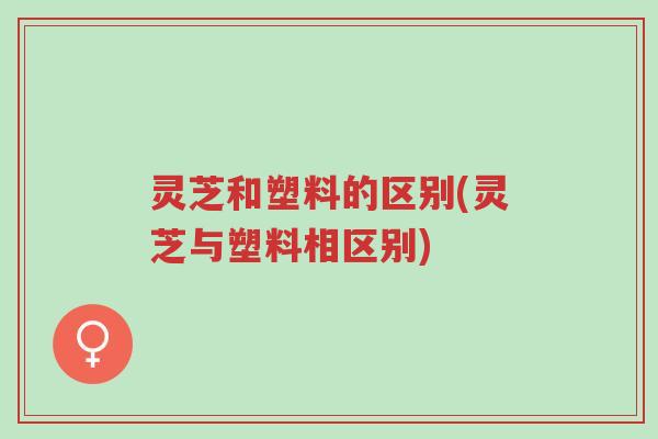 灵芝和塑料的区别(灵芝与塑料相区别)-第1张图片-超越 灵芝和塑料的区别(灵芝与塑料相区别)-第1张图片-超越