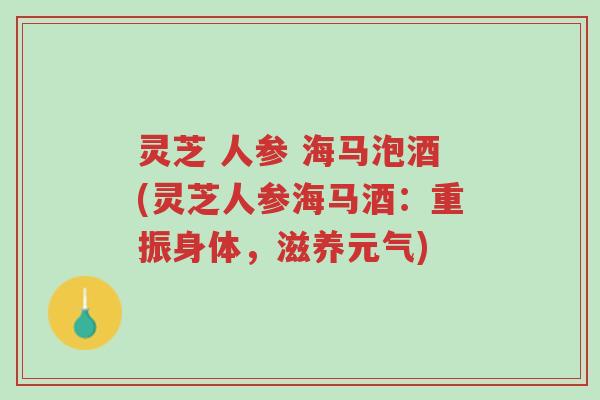 灵芝 人参 海马泡酒(灵芝人参海马酒：重振身体，滋养元气)-第1张图片-超越