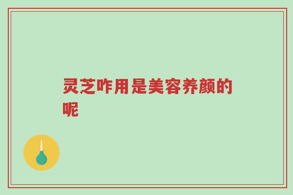 灵芝咋用是美容养颜的呢-第1张图片-超越