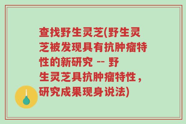 查找野生灵芝(野生灵芝被发现具有抗肿瘤特性的新研究 -- 野生灵芝具抗肿瘤特性,研究成果现身说法)-第1张图片-超越 查找野生灵芝(野生灵芝被发现具有抗肿瘤特性的新研究 -- 野生灵芝具抗肿瘤特性,研究成果现身说法)-第1张图片-超越