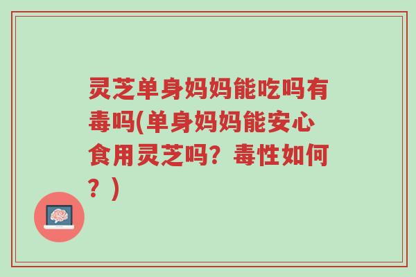 灵芝单身妈妈能吃吗有毒吗(单身妈妈能安心食用灵芝吗？毒性如何？)-第1张图片-超越