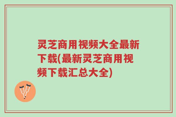 灵芝商用视频大全最新下载(最新灵芝商用视频下载汇总大全)-第1张图片-超越 灵芝商用视频大全最新下载(最新灵芝商用视频下载汇总大全)-第1张图片-超越