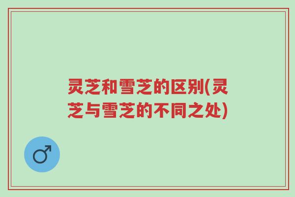 灵芝和雪芝的区别(灵芝与雪芝的不同之处)-第1张图片-超越 灵芝和雪芝的区别(灵芝与雪芝的不同之处)-第1张图片-超越