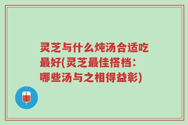 灵芝与什么炖汤合适吃最好(灵芝最佳搭档:哪些汤与之相得益彰)-第1张图片-超越 灵芝与什么炖汤合适吃最好(灵芝最佳搭档:哪些汤与之相得益彰)-第1张图片-超越