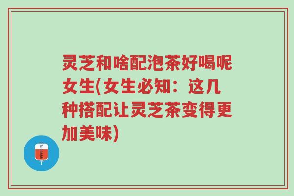 灵芝和啥配泡茶好喝呢女生(女生必知:这几种搭配让灵芝茶变得更加美味)-第1张图片-超越 灵芝和啥配泡茶好喝呢女生(女生必知:这几种搭配让灵芝茶变得更加美味)-第1张图片-超越
