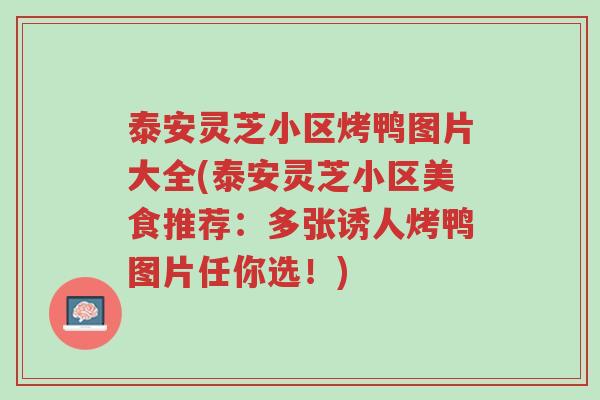 泰安灵芝小区烤鸭图片大全(泰安灵芝小区美食推荐：多张诱人烤鸭图片任你选！)-第1张图片-超越