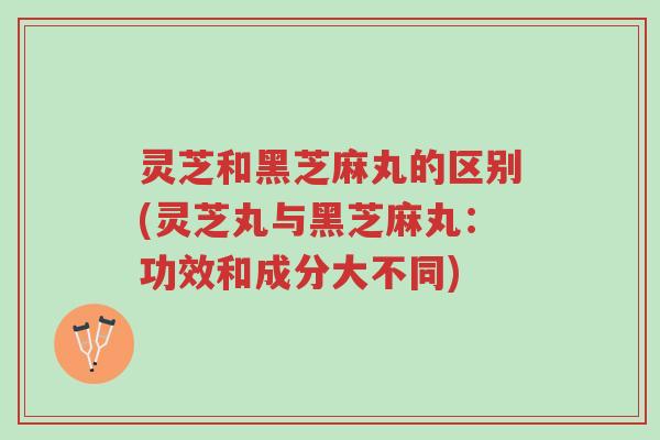 灵芝和黑芝麻丸的区别(灵芝丸与黑芝麻丸：功效和成分大不同)-第1张图片-超越