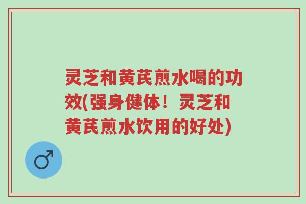 灵芝和黄芪煎水喝的功效(强身健体!灵芝和黄芪煎水饮用的好处)-第1张图片-超越 灵芝和黄芪煎水喝的功效(强身健体!灵芝和黄芪煎水饮用的好处)-第1张图片-超越