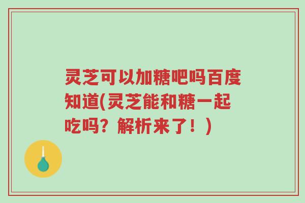 灵芝可以加糖吧吗百度知道(灵芝能和糖一起吃吗？解析来了！)-第1张图片-超越