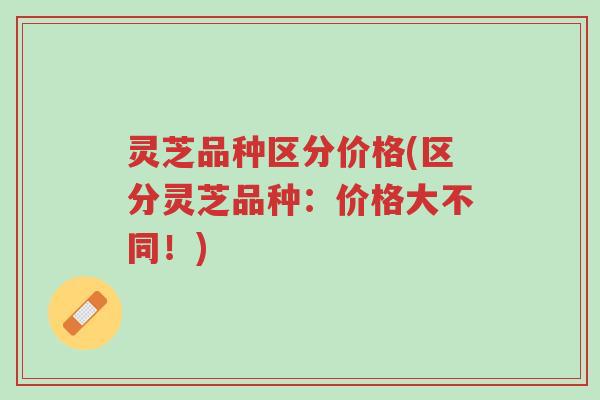 灵芝品种区分价格(区分灵芝品种:价格大不同!)-第1张图片-超越 灵芝品种区分价格(区分灵芝品种:价格大不同!)-第1张图片-超越