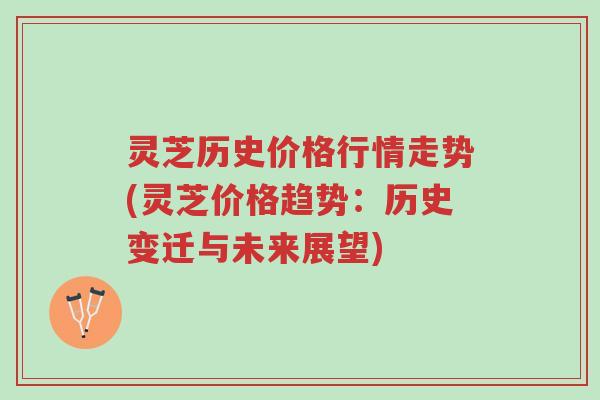 灵芝历史价格行情走势(灵芝价格趋势:历史变迁与未来展望)-第1张图片-超越 灵芝历史价格行情走势(灵芝价格趋势:历史变迁与未来展望)-第1张图片-超越