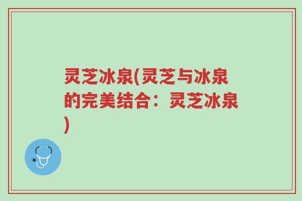 灵芝冰泉(灵芝与冰泉的完美结合：灵芝冰泉)-第1张图片-超越