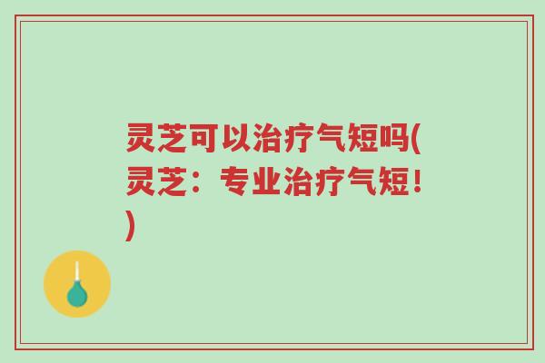 灵芝可以治疗气短吗(灵芝:专业治疗气短!)-第1张图片-超越 灵芝可以治疗气短吗(灵芝:专业治疗气短!)-第1张图片-超越