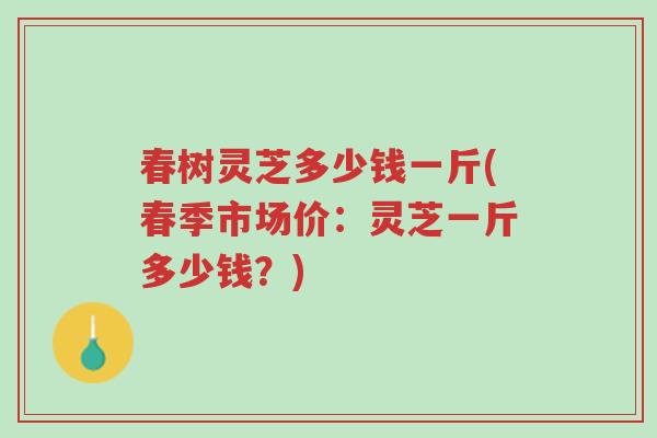 春树灵芝多少钱一斤(春季市场价：灵芝一斤多少钱？)-第1张图片-超越