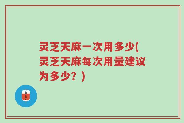 灵芝天麻一次用多少(灵芝天麻每次用量建议为多少?)-第1张图片-超越 灵芝天麻一次用多少(灵芝天麻每次用量建议为多少?)-第1张图片-超越